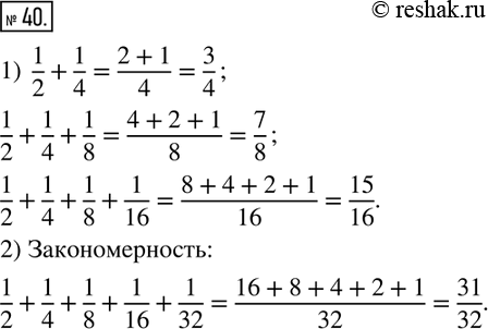 Изображение 40. 1) Убедитесь, что верны равенства:1/2+1/4=3/4;   1/2+1/4+1/8=7/8;    1/2+1/4+1/8+1/16=15/16.2) Подметьте закономерность в построении этих равенств, запишите...